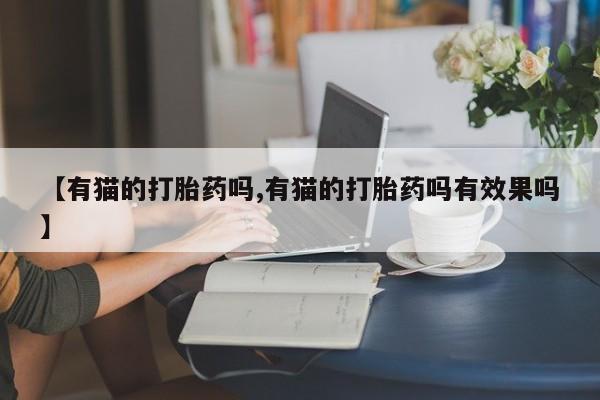 购买打胎药的联系方式，【有猫的打胎药吗,有猫的打胎药吗有效果吗】